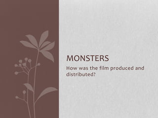 MONSTERS
How was the film produced and
distributed?
 