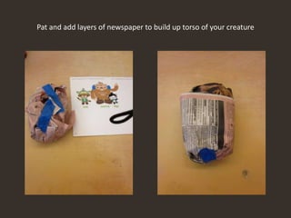 Pat and add layers of newspaper to build up torso of your creature