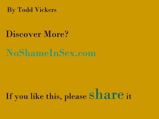 By Todd Vickers 
Discover More? 
NoShameInSex.com 
If you like this, please share it 
