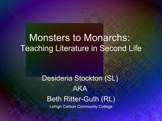 Monsters to Monarchs:  Teaching Literature in Second Life Desideria Stockton (SL)  AKA  Beth Ritter-Guth (RL) Lehigh Carbon Community College 