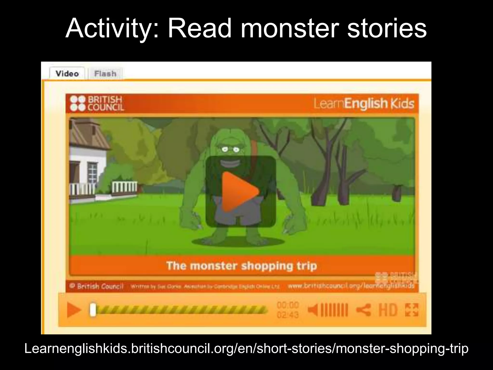 Learnenglishkids.britishcouncil.org/en/short-stories/monster-shopping-trip
Activity: Read monster stories
 