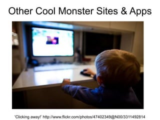 Other Cool Monster Sites & Apps
'Clicking away!’ http://www.flickr.com/photos/47402349@N00/3311492814
 