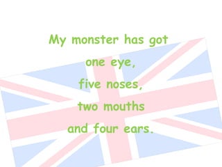 My monster has got  one eye, five noses, two mouths and four ears. 