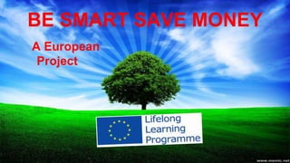 BE SMART SAVE MONEY
A European
Project
 