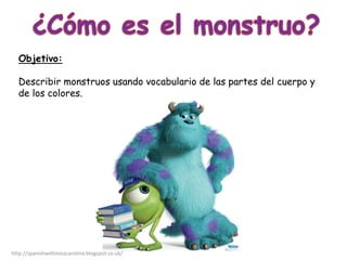 Objetivo:
Describir monstruos usando vocabulario de las partes del cuerpo y
de los colores.
http://spanishwithmisscarolina.blogspot.co.uk/
 
