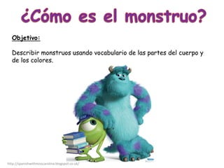 Objetivo:
Describir monstruos usando vocabulario de las partes del cuerpo y
de los colores.
http://spanishwithmisscarolina...