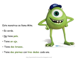 Este monstruo se llama Mike.
• Es verde.
• No tiene pelo.
• Tiene un ojo.
• Tiene dos brazos.
• Tiene dos piernas con tres...