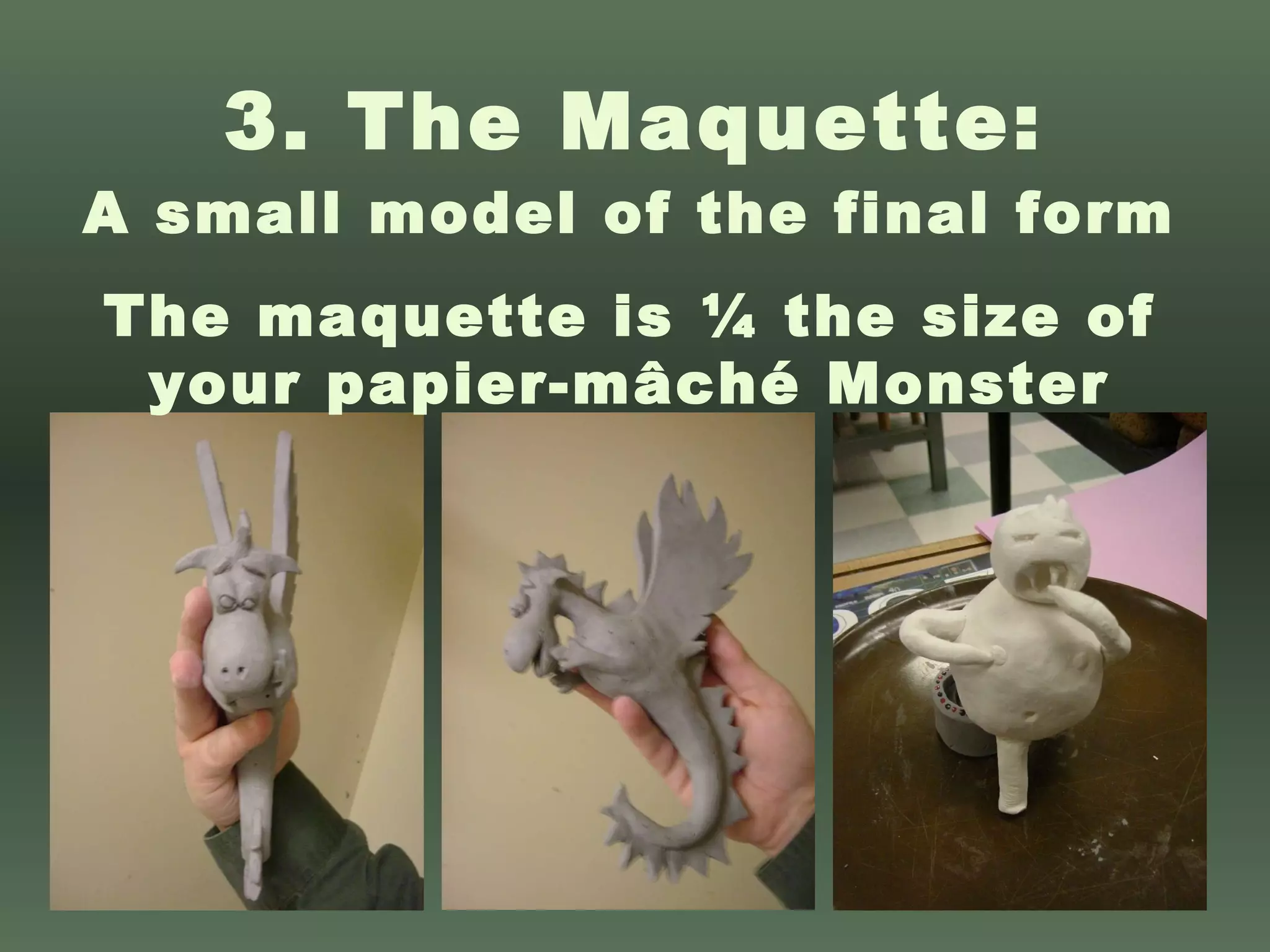3. The Maquette: A small model of the final form The maquette is ¼ the size of your papier-mâché Monster 