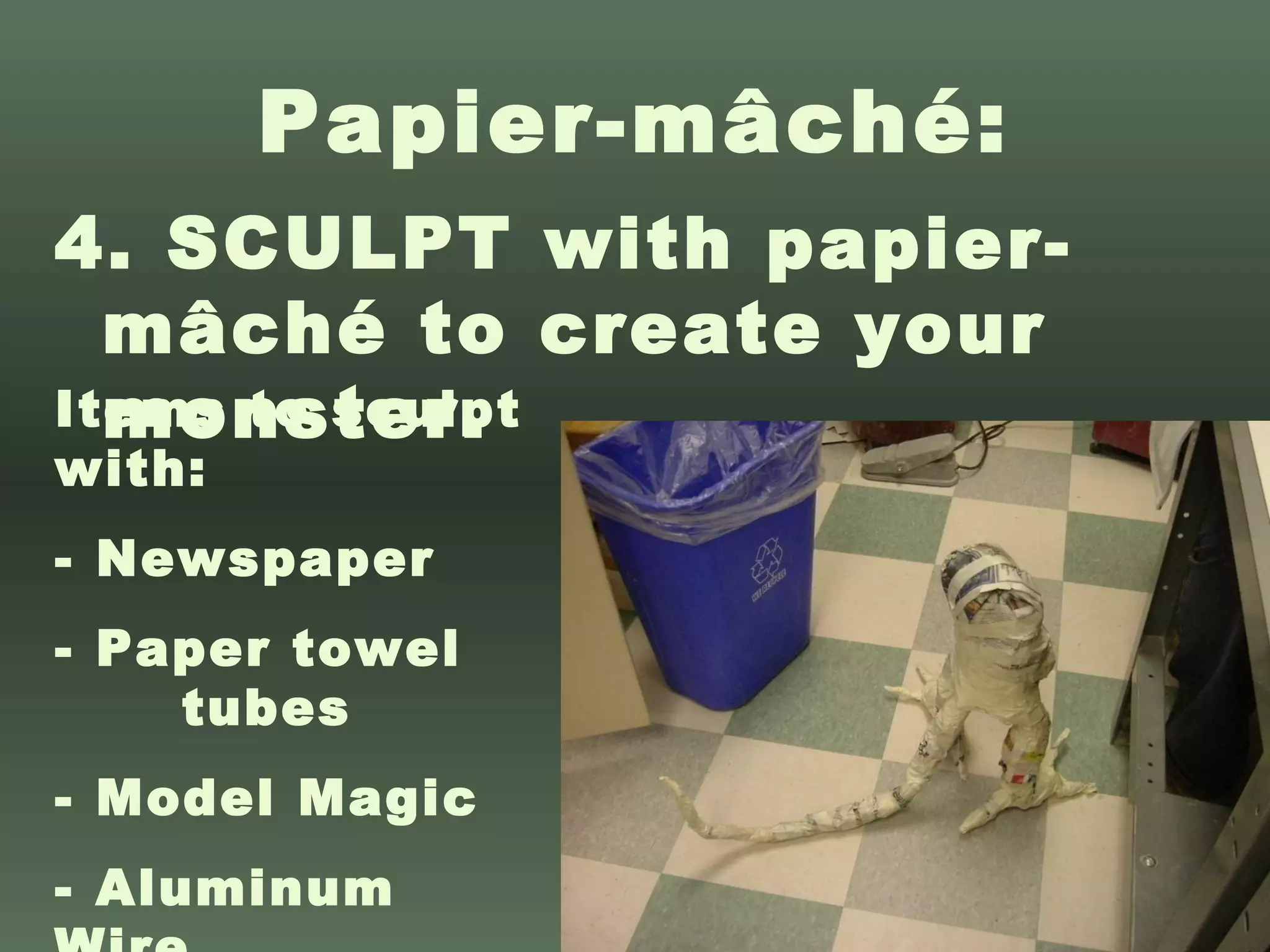 Papier-mâché: 4. SCULPT with papier-mâché to create your monster. Items to sculpt with: - Newspaper - Paper towel  tubes - Model Magic - Aluminum Wire 