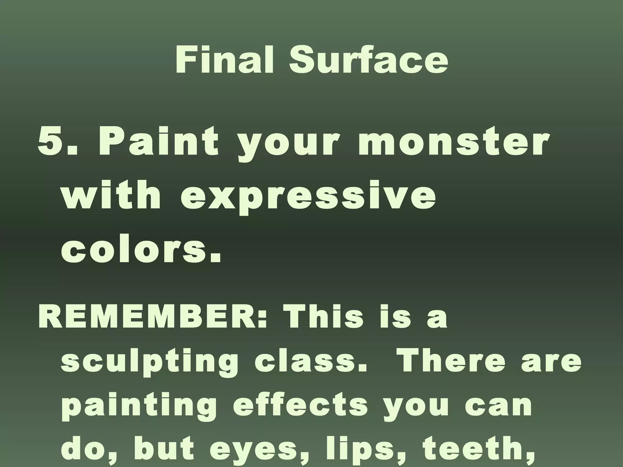 Final Surface 5. Paint your monster with expressive colors. REMEMBER: This is a sculpting class.  There are painting effects you can do, but eyes, lips, teeth, etc., need to be sculpted, no just painted on. 