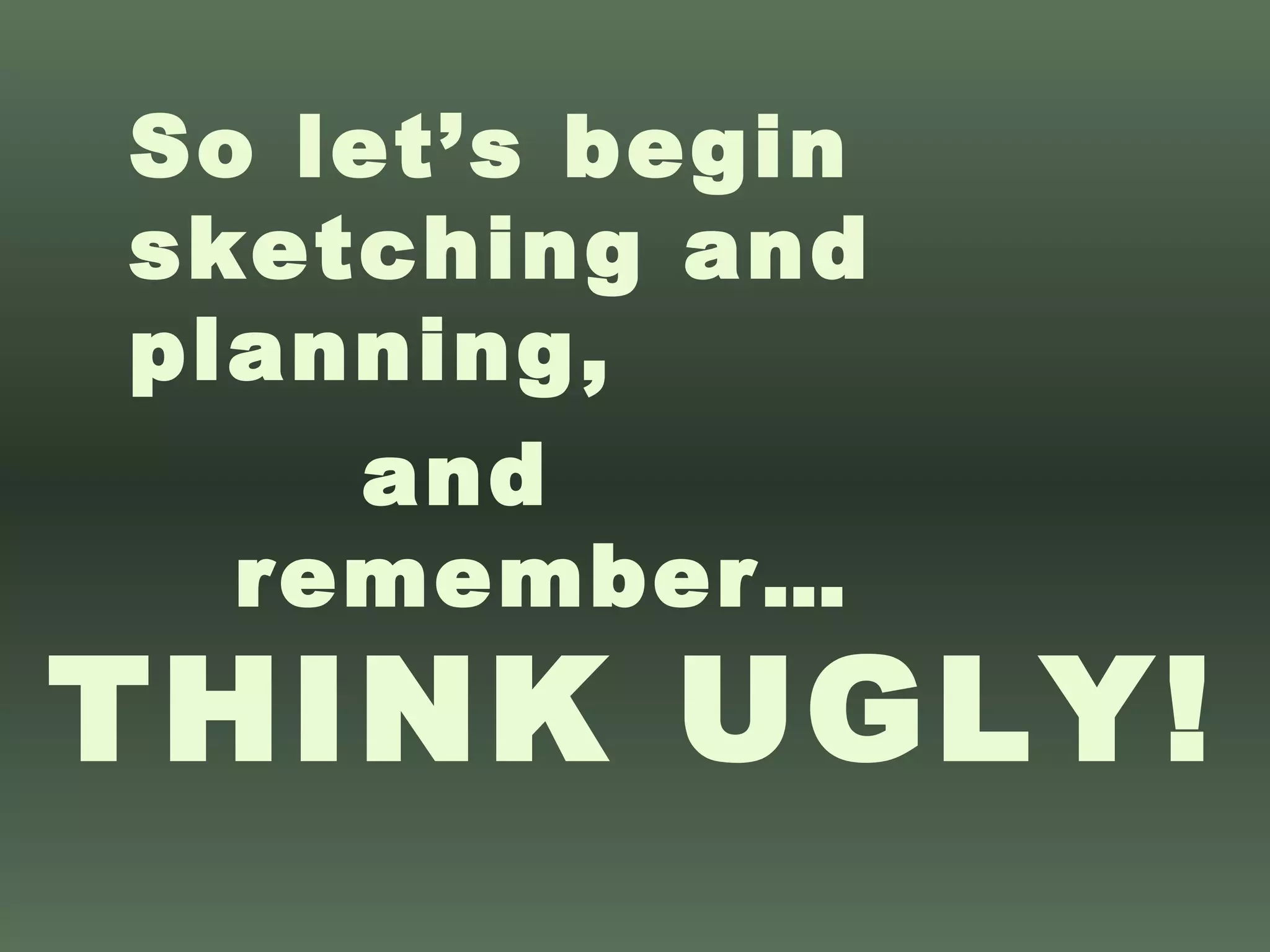 So let’s begin sketching and planning, and remember… THINK UGLY! 