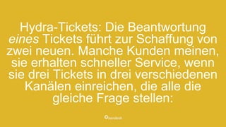 Hydra-Tickets: Die Beantwortung
eines Tickets führt zur Schaffung von
zwei neuen. Manche Kunden meinen,
sie erhalten schneller Service, wenn
sie drei Tickets in drei verschiedenen
Kanälen einreichen, die alle die
gleiche Frage stellen:
 