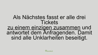 Als Nächstes fasst er alle drei
Tickets
zu einem einzigen zusammen und
antwortet dem Anfragenden. Damit
sind alle Unklarheiten beseitigt.
 