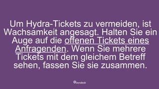 Um Hydra-Tickets zu vermeiden, ist
Wachsamkeit angesagt. Halten Sie ein
Auge auf die offenen Tickets eines
Anfragenden. Wenn Sie mehrere
Tickets mit dem gleichem Betreff
sehen, fassen Sie sie zusammen.
 
