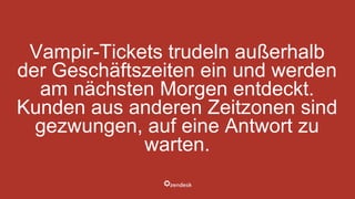 Vampir-Tickets trudeln außerhalb
der Geschäftszeiten ein und werden
am nächsten Morgen entdeckt.
Kunden aus anderen Zeitzonen sind
gezwungen, auf eine Antwort zu
warten.
 