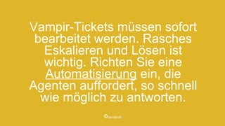 Vampir-Tickets müssen sofort
bearbeitet werden. Rasches
Eskalieren und Lösen ist
wichtig. Richten Sie eine
Automatisierung ein, die
Agenten auffordert, so schnell
wie möglich zu antworten.
 