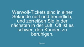 Werwolf-Tickets sind in einer
Sekunde nett und freundlich,
und zerreißen Sie in der
nächsten in der Luft. Oft ist es
schwer, den Kunden zu
beruhigen.
 