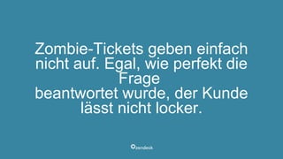 Zombie-Tickets geben einfach
nicht auf. Egal, wie perfekt die
Frage
beantwortet wurde, der Kunde
lässt nicht locker.
 