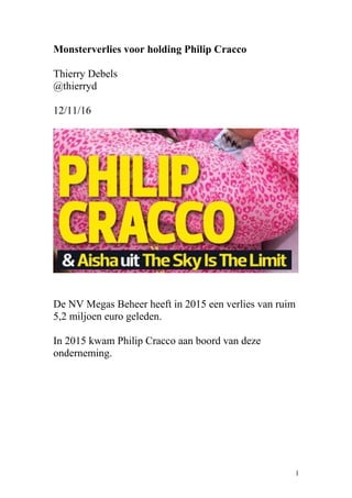 Monsterverlies voor holding Philip Cracco
Thierry Debels
@thierryd
12/11/16
De NV Megas Beheer heeft in 2015 een verlies van ruim
5,2 miljoen euro geleden.
In 2015 kwam Philip Cracco aan boord van deze
onderneming.
1
 