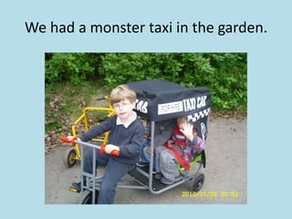 We had a monster taxi in the garden. 