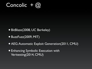 •BitBlaze(2008, UC Berkeley)
•BuzzFuzz(2009, MIT)
•AEG:Automatic Exploit Generation(2011, CMU)
•Enhancing Symbolic Execution with
Veritesting(2014, CMU)
Concolic + @
 