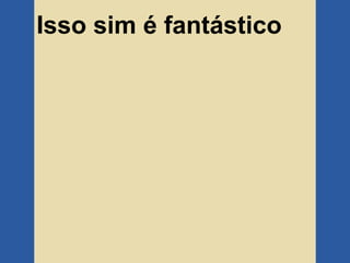 Isso sim é fantástico
 