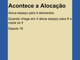 Acontece a Alocação
Aloca espaço para 4 elementos
Quando chega em 4 aloca espaço para 8 e
copia os 4
Depois 16
 