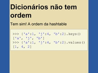 Dicionários não tem
ordem
Tem sim! A ordem da hashtable

 >>> {'a':1, 'j':4, 'b':2}.keys()
 ['a', 'j', 'b']
 >>> {'a':1, 'j':4, 'b':2}.values()
 [1, 4, 2]
 