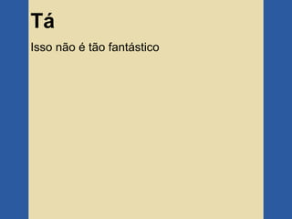Tá
Isso não é tão fantástico
 