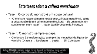 Setetesessobreaculturamonstruosa
●
Tese I: O corpo do monstro é um corpo cultural
– “O monstro nasce somente nessa encruzi...