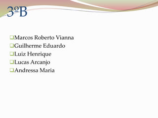 3ºB
Marcos Roberto Vianna
Guilherme Eduardo
Luiz Henrique
Lucas Arcanjo
Andressa Maria
 