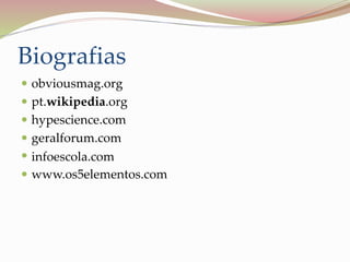 Biografias
 obviousmag.org
 pt.wikipedia.org
 hypescience.com
 geralforum.com
 infoescola.com
 www.os5elementos.com
 