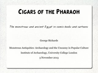 Cigars of the Pharaoh
The monstrous and ancient Egypt in comic-books and cartoons

George Richards
Monstrous Antiquities: Archaeology and the Uncanny in Popular Culture
Institute of Archaeology, University College London
3 November 2013

 