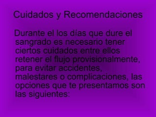 Cuidados y Recomendaciones Durante el los días que dure el sangrado es necesario tener ciertos cuidados entre ellos retener el flujo provisionalmente, para evitar accidentes, malestares o complicaciones, las opciones que te presentamos son las siguientes:  