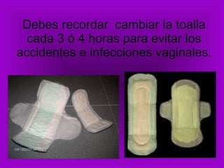 Debes recordar  cambiar la toalla cada 3 ó 4 horas para evitar los accidentes e infecciones vaginales.  