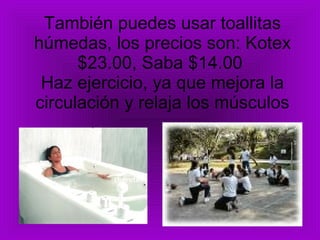 También puedes usar toallitas húmedas, los precios son: Kotex $23.00, Saba $14.00  Haz ejercicio, ya que mejora la circulación y relaja los músculos 