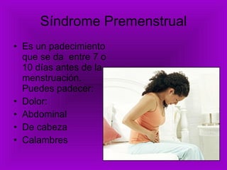 Síndrome Premenstrual Es un padecimiento que se da  entre 7 o 10 días antes de la menstruación. Puedes padecer: Dolor:  Abdominal De cabeza Calambres 