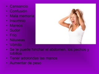 Cansancio Confusión Mala memoria Insomnio  Mareos Sudor Frío Náuseas Vómito Se te puede hinchar el abdomen, los pechos y tobillos Tener adoloridas las manos  Aumentar de peso 