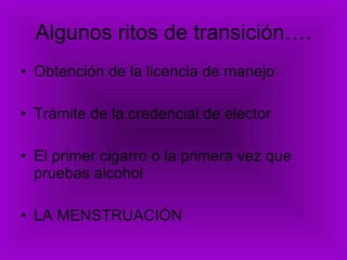 Algunos ritos de transición…. Obtención de la licencia de manejo Trámite de la credencial de elector El primer cigarro o la primera vez que pruebas alcohol LA MENSTRUACIÓN 