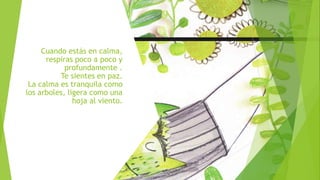 Cuando estás en calma,
respiras poco a poco y
profundamente .
Te sientes en paz.
La calma es tranquila como
los arboles, ligera como una
hoja al viento.
 