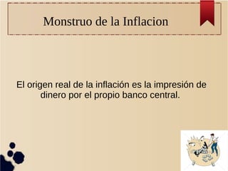 Monstruo de la Inflacion
El origen real de la inflación es la impresión de
dinero por el propio banco central.
 