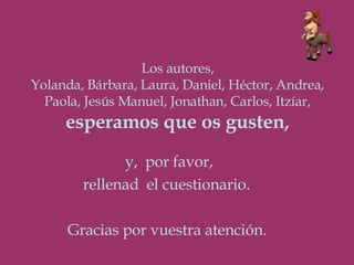 Los autores, Yolanda, Bárbara, Laura, Daniel, Héctor, Andrea, Paola, Jesús Manuel, Jonathan, Carlos, Itzíar, esperamos que os gusten, y,  por favor,  rellenad  el cuestionario . Gracias por vuestra atención. 