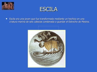 ESCILA Escila era una joven que fue transformada mediante un hechizo en una criatura marina de seis cabezas condenada a guardar el Estrecho de Mesina. 