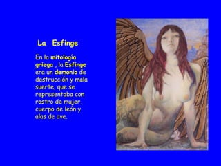 La  Esfinge En la  mitología griega  , la  Esfinge  era un  demonio  de destrucción y mala suerte, que se representaba con rostro de mujer, cuerpo de león y alas de ave. 