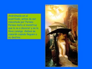 Andrómeda en el acantilado, antes de ser rescatada por Perseo. Perseo mata al monstruo que la va a devorar y se la lleva consigo. Ambos se casarán cuando lleguen a su destino. 