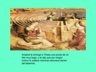 Ariadna le entregó a Teseo una punta de un hilo muy largo, y le dijo que por ningún motivo lo soltara mientras estuviera dentro del laberinto. 
