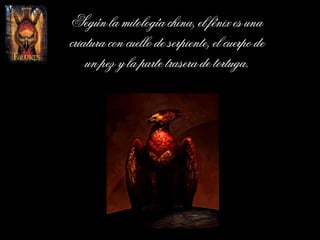 Según la mitología china, el fénix es una criatura con cuello de serpiente, el cuerpo de un pez y la parte trasera de tortuga. 