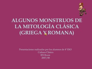 ALGUNOS MONSTRUOS DE LA MITOLOGÍA CLÁSICA (GRIEGA Y ROMANA) Presentaciones realizadas por los alumnos de 4º ESO  Cultura Clásica IES Roces  2007/08 