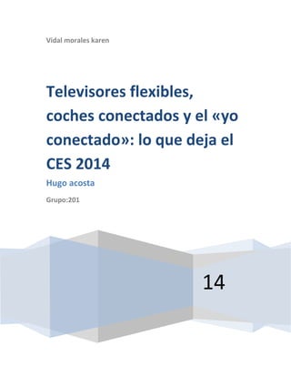 Vidal morales karen

Televisores flexibles,
coches conectados y el «yo
conectado»: lo que deja el
CES 2014
Hugo acosta
Grupo:201

14

 