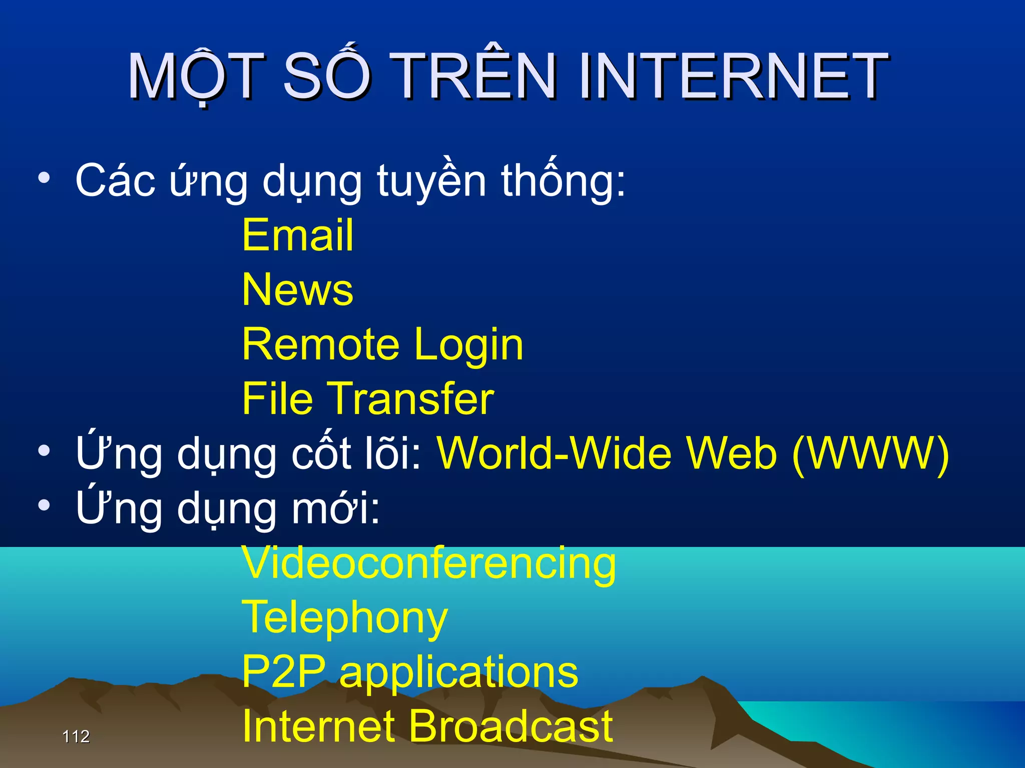 MỘT SỐ TRÊN INTERNET
• Các ứng dụng tuyền thống:
Email
News
Remote Login
File Transfer
• Ứng dụng cốt lõi: World-Wide Web (WWW)
• Ứng dụng mới:
Videoconferencing
Telephony
P2P applications
Internet Broadcast
112

 